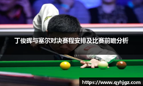 丁俊晖与塞尔对决赛程安排及比赛前瞻分析