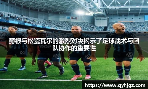 赫根与松瓷瓦尔的激烈对决揭示了足球战术与团队协作的重要性